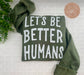 Let’s Be Better Humans - Custom